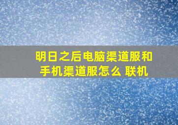 明日之后电脑渠道服和手机渠道服怎么 联机